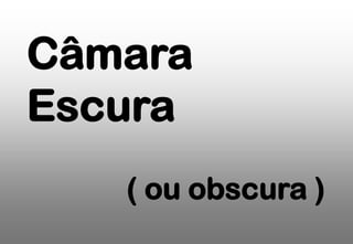 Câmara
Escura
( ou obscura )

 