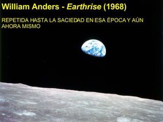 William Anders -  Earthrise  (1968) Perhaps the most famous photograph ever taken: earth from behind the moon.  William Anders -  Earthrise  (1968) REPETIDA HASTA LA SACIEDAD EN ESA ÉPOCA Y AÚN AHORA MISMO  