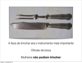 A faca de trinchar era o instrumento mais importante

                                    Oﬁciais de boca

                             Mulheres não podiam trinchar
sábado, 11 de agosto de 12
 