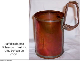 Famílias pobres
    tinham, no máximo,
       uma caneca de
           cobre.
sábado, 11 de agosto de 12
 