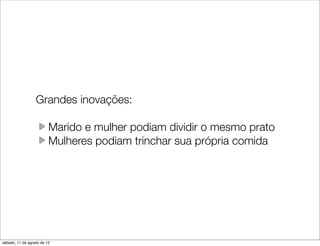 Grandes inovações:

                         Marido e mulher podiam dividir o mesmo prato
                         Mulheres podiam trinchar sua própria comida




sábado, 11 de agosto de 12
 