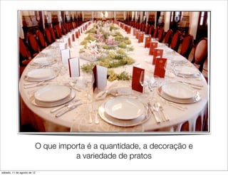 O que importa é a quantidade, a decoração e
                                   a variedade de pratos
sábado, 11 de agosto de 12
 