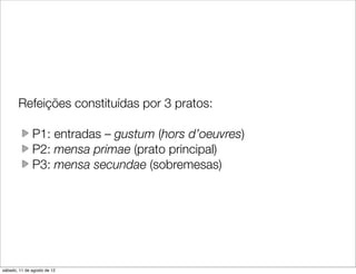Refeições constituídas por 3 pratos:

              P1: entradas – gustum (hors d’oeuvres)
              P2: mensa primae (prato principal)
              P3: mensa secundae (sobremesas)




sábado, 11 de agosto de 12
 