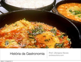 História da Gastronomia   Prof. Ubirajara Neves
                                              professorbira.com


sábado, 11 de agosto de 12
 