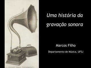Uma história da
gravação sonora
Marcos Filho
Departamento de Música, UFSJ
 