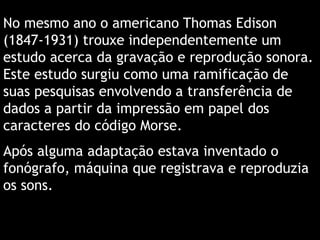 No mesmo ano o americano Thomas Edison
(1847-1931) trouxe independentemente um
estudo acerca da gravação e reprodução sono...