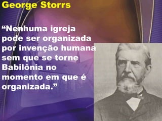 George Storrs
“Nenhuma igreja
pode ser organizada
por invenção humana
sem que se torne
Babilônia no
momento em que é
organizada.”
 