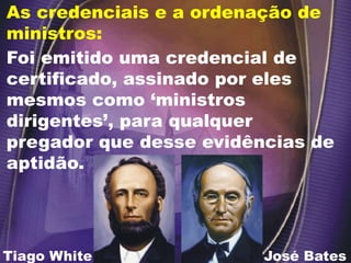 Foi emitido uma credencial de
certificado, assinado por eles
mesmos como ‘ministros
dirigentes’, para qualquer
pregador que desse evidências de
aptidão.
José Bates
As credenciais e a ordenação de
ministros:
Tiago White
 