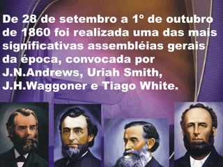 De 28 de setembro a 1º de outubro
de 1860 foi realizada uma das mais
significativas assembléias gerais
da época, convocada por
J.N.Andrews, Uriah Smith,
J.H.Waggoner e Tiago White.
 