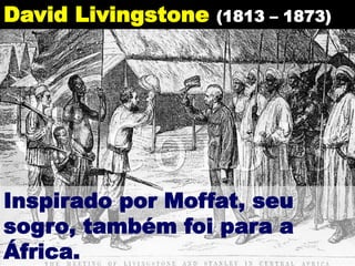 David Livingstone (1813 – 1873)
Inspirado por Moffat, seu
sogro, também foi para a
África.
 