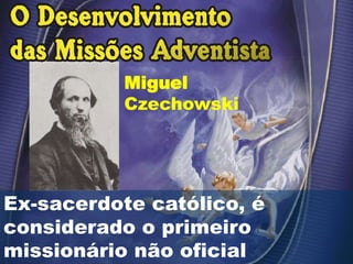 Ex-sacerdote católico, é
considerado o primeiro
missionário não oficial
Miguel
Czechowski
 