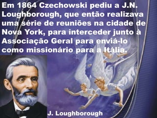 Em 1864 Czechowski pediu a J.N.
Loughborough, que então realizava
uma série de reuniões na cidade de
Nova York, para interceder junto à
Associação Geral para enviá-lo
como missionário para a Itália.
J. Loughborough
 