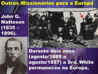 Outros Missionários para a Europa
John G.
Matteson
(1835 –
1896).
Durante dois anos
(agosto/1885 a
agosto/1887) a Sra. White
permaneceu na Europa.
 
