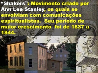 “Shakers”: Movimento criado por
Ann Lee Stanley, os quais se
envolviam com comunicações
espiritualistas. Seu período de
maior crescimento foi de 1837 a
1844.
 