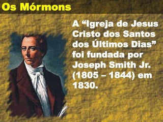 Os Mórmons
A “Igreja de Jesus
Cristo dos Santos
dos Últimos Dias”
foi fundada por
Joseph Smith Jr.
(1805 – 1844) em
1830.
 