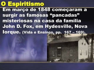 O Espiritismo
Em março de 1848 começaram a
surgir as famosas “pancadas”
misteriosas na casa da família
John D. Fox, em Hydesville, Nova
Iorque. (Vida e Ensinos, pp. 167 – 169).
 