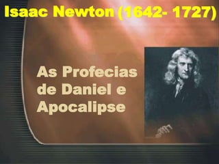 Isaac Newton (1642- 1727)
As Profecias
de Daniel e
Apocalipse
 