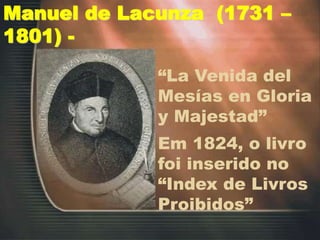 “La Venida del
Mesías en Gloria
y Majestad”
Em 1824, o livro
foi inserido no
“Index de Livros
Proibidos”
Manuel de Lacunza (1731 –
1801) -
 