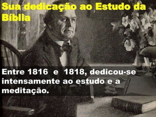 Sua dedicação ao Estudo da
Bíblia
Entre 1816 e 1818, dedicou-se
intensamente ao estudo e a
meditação.
 