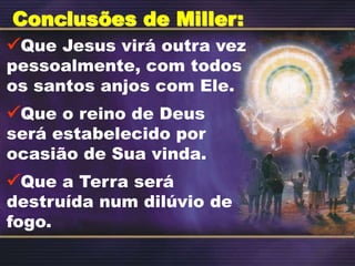 Conclusões de Miller:
Que Jesus virá outra vez
pessoalmente, com todos
os santos anjos com Ele.
Que o reino de Deus
será estabelecido por
ocasião de Sua vinda.
Que a Terra será
destruída num dilúvio de
fogo.
 