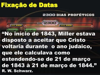 Fixação de Datas
“No início de 1843, Miller estava
disposto a aceitar que Cristo
voltaria durante o ano judaico,
que ele calculava como
estendendo-se de 21 de março
de 1843 à 21 de março de 1844.”
R. W. Schwarz.
 