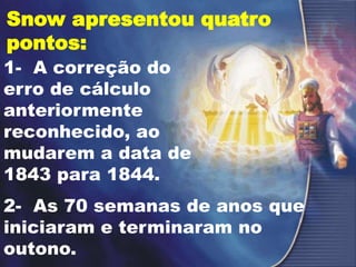 Snow apresentou quatro
pontos:
1- A correção do
erro de cálculo
anteriormente
reconhecido, ao
mudarem a data de
1843 para 1844.
2- As 70 semanas de anos que
iniciaram e terminaram no
outono.
 