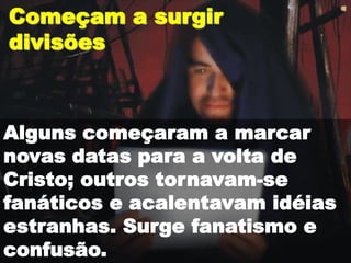 Começam a surgir
divisões
Alguns começaram a marcar
novas datas para a volta de
Cristo; outros tornavam-se
fanáticos e acalentavam idéias
estranhas. Surge fanatismo e
confusão.
 