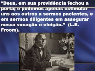 “Deus, em sua providência fechou a
porta; e podemos apenas estimular
uns aos outros a sermos pacientes, e
em sermos diligentes em assegurar
nossa vocação e eleição.” (L.E.
Froom).
 