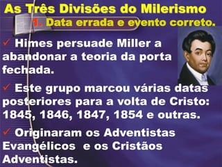 1. Data errada e evento correto.
 Este grupo marcou várias datas
posteriores para a volta de Cristo:
1845, 1846, 1847, 1854 e outras.
 Originaram os Adventistas
Evangélicos e os Cristãos
Adventistas.
 Himes persuade Miller a
abandonar a teoria da porta
fechada.
As Três Divisões do Milerismo
 