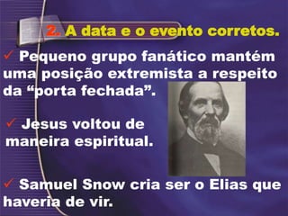 2. A data e o evento corretos.
 Samuel Snow cria ser o Elias que
haveria de vir.
 Pequeno grupo fanático mantém
uma posição extremista a respeito
da “porta fechada”.
 Jesus voltou de
maneira espiritual.
 