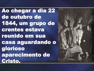 Ao chegar a dia 22
de outubro de
1844, um grupo de
crentes estava
reunido em sua
casa aguardando o
glorioso
aparecimento de
Cristo.
 
