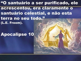 “O santuário a ser purificado, ele
acrescentou, era claramente o
santuário celestial, e não esta
terra no seu todo.”
(L.E. Froom).
Apocalipse 10
 