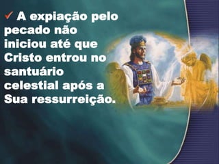  A expiação pelo
pecado não
iniciou até que
Cristo entrou no
santuário
celestial após a
Sua ressurreição.
 