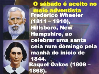 Frederico Wheeler
(1811 – 1910),
Hillsboro, New
Hampshire, ao
celebrar uma santa
ceia num domingo pela
manhã do início de
1844.
Raquel Oakes (1809 –
1868).
O sábado é aceito no
meio adventista
 