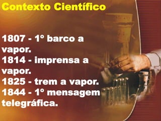 Contexto Científico
1807 - 1º barco a
vapor.
1814 - imprensa a
vapor.
1825 - trem a vapor.
1844 - 1º mensagem
telegráfica.
 
