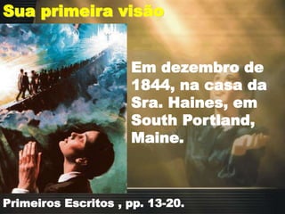Sua primeira visão
Em dezembro de
1844, na casa da
Sra. Haines, em
South Portland,
Maine.
Primeiros Escritos , pp. 13-20.
 
