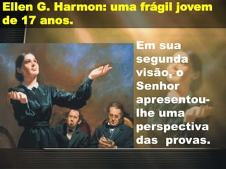 Ellen G. Harmon: uma frágil jovem
de 17 anos.
Em sua
segunda
visão, o
Senhor
apresentou-
lhe uma
perspectiva
das provas.
 