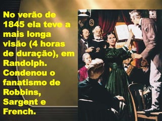 No verão de
1845 ela teve a
mais longa
visão (4 horas
de duração), em
Randolph.
Condenou o
fanatismo de
Robbins,
Sargent e
French.
 