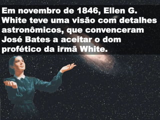 Em novembro de 1846, Ellen G.
White teve uma visão com detalhes
astronômicos, que convenceram
José Bates a aceitar o dom
profético da irmã White.
 