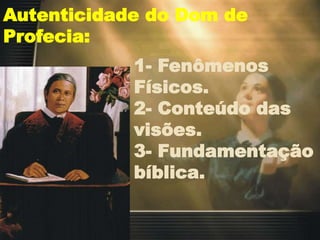 Autenticidade do Dom de
Profecia:
1- Fenômenos
Físicos.
2- Conteúdo das
visões.
3- Fundamentação
bíblica.
 