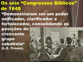 Os seis “Congressos Bíblicos”
de 1848
“Demonstraram ser um poder
unificador, clarificador e
fortalecedor, consolidando as
posições do
crescente
grupo
sabatista”
(L.E. Froom).
 