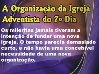 Os mileritas jamais tiveram a
intenção de fundar uma nova
igreja. O tempo parecia demasiado
curto, e não havia uma concebível
necessidade de uma nova
organização.
 