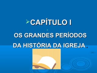 CAPÍTULO I
         


OS GRANDES PERÍODOS
DA HISTÓRIA DA IGREJA.
 