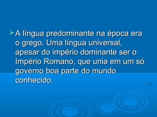  A língua predominante na época era
 o grego. Uma língua universal,
 apesar do império dominante ser o
 Império Romano, que unia em um só
 governo boa parte do mundo
 conhecido.
 