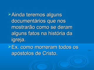  Ainda teremos alguns
  documentários que nos
  mostrarão como se deram
  alguns fatos na história da
  igreja.
 Ex. como morreram todos os
  apóstolos de Cristo.
 