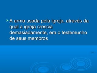  A arma usada pela igreja, através da
 qual a igreja crescia
 demasiadamente, era o testemunho
 de seus membros
 