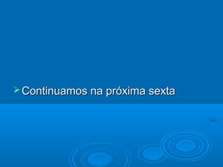 Continuamos na próxima sexta
 