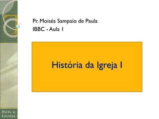 História da Igreja IHistória da Igreja I
Pr. Moisés Sampaio de Paula
IBBC - Aula 1
 