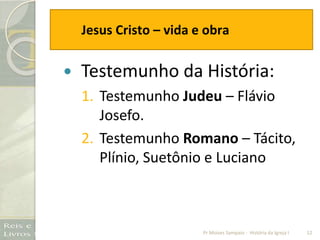 Jesus Cristo – vida e obra
 Testemunho da História:
1. Testemunho Judeu – Flávio
Josefo.
2. Testemunho Romano – Tácito,
Plínio, Suetônio e Luciano
12Pr Moises Sampaio - História da Igreja I
 