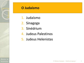 O Judaísmo
1. Judaísmo
2. Sinagoga
3. Sinédrium
4. Judeus Palestinos
5. Judeus Helenistas
3Pr Moises Sampaio - História da Igreja I
 
